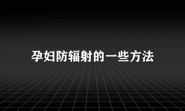 孕妇防辐射的一些方法