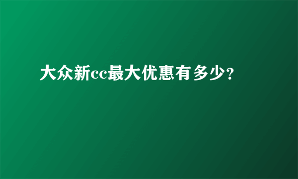 大众新cc最大优惠有多少？