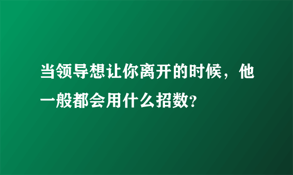 当领导想让你离开的时候，他一般都会用什么招数？