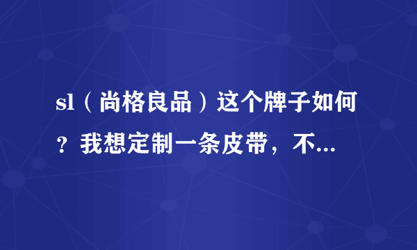 sl（尚格良品）这个牌子如何？我想定制一条皮带，不知它的质量怎么样，有谁可以给点意见？