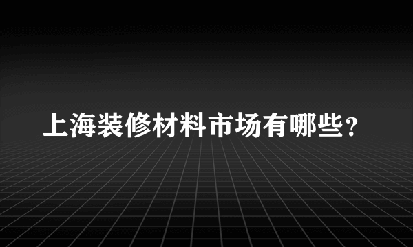 上海装修材料市场有哪些？