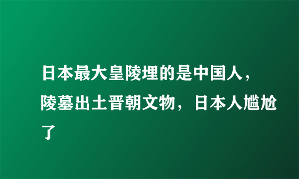 日本最大皇陵埋的是中国人，陵墓出土晋朝文物，日本人尴尬了