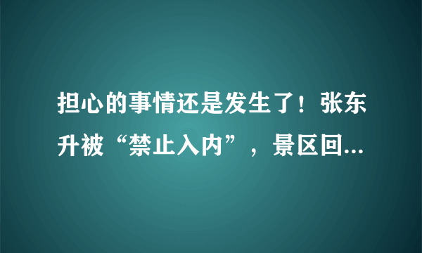 担心的事情还是发生了！张东升被“禁止入内”，景区回应挂告示牌