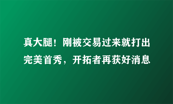 真大腿！刚被交易过来就打出完美首秀，开拓者再获好消息