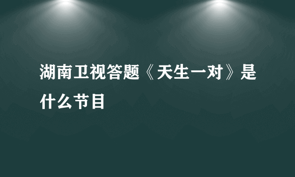 湖南卫视答题《天生一对》是什么节目