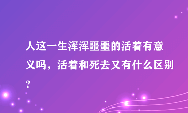 人这一生浑浑噩噩的活着有意义吗，活着和死去又有什么区别？