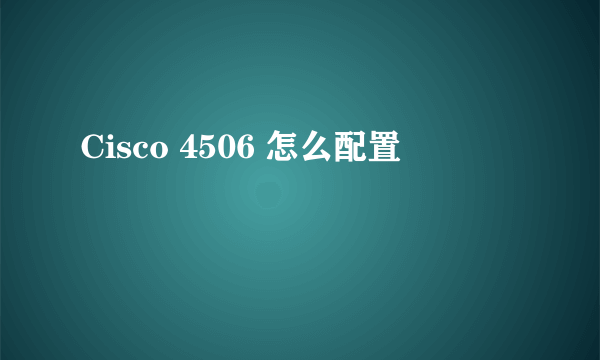 Cisco 4506 怎么配置