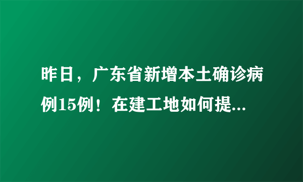 昨日，广东省新增本土确诊病例15例！在建工地如何提升防疫能力？