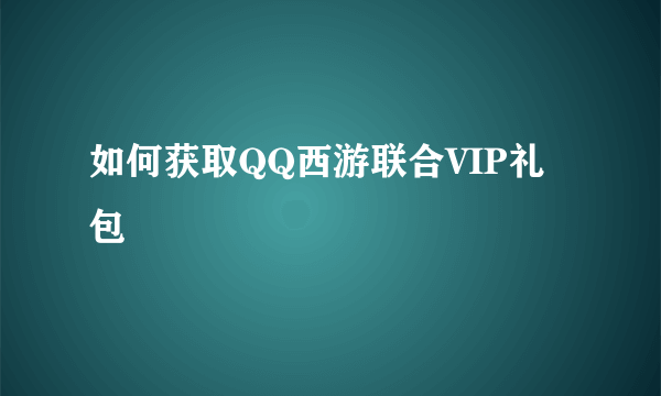 如何获取QQ西游联合VIP礼包