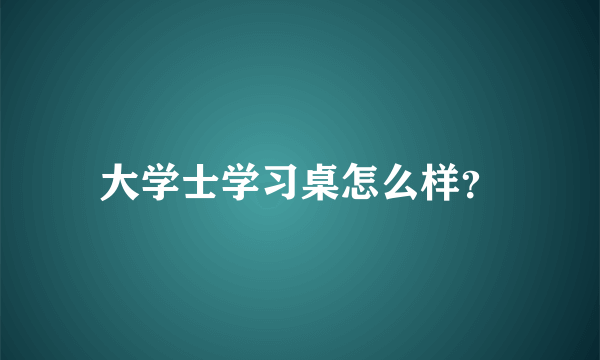 大学士学习桌怎么样？