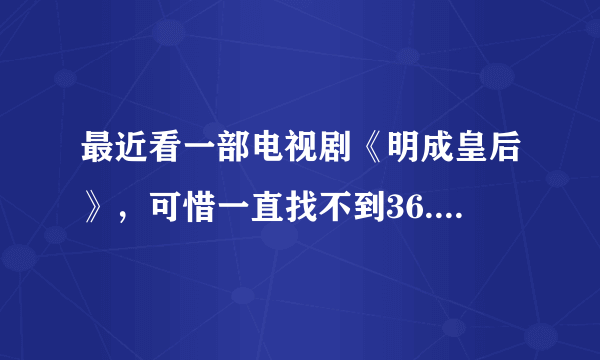 最近看一部电视剧《明成皇后》，可惜一直找不到36.37集，哪位知道啊？传上来分享一下。不胜感激！