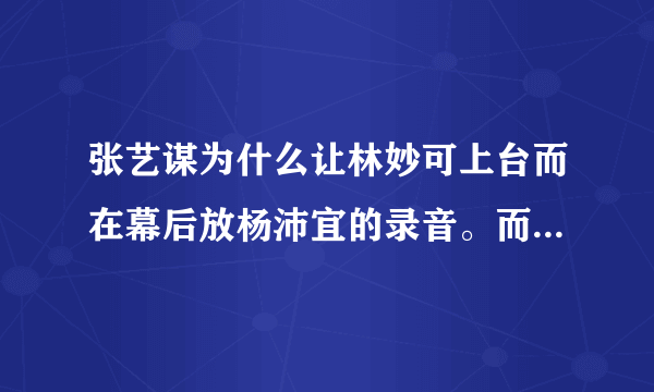 张艺谋为什么让林妙可上台而在幕后放杨沛宜的录音。而最后红的是林妙可？