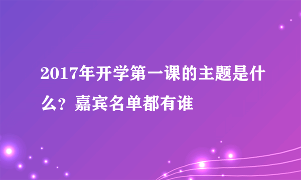 2017年开学第一课的主题是什么？嘉宾名单都有谁