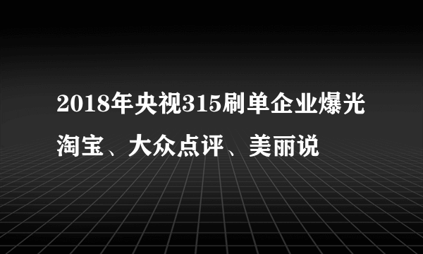 2018年央视315刷单企业爆光淘宝、大众点评、美丽说