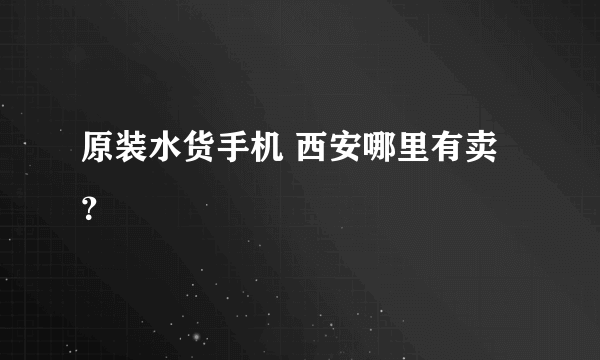 原装水货手机 西安哪里有卖？