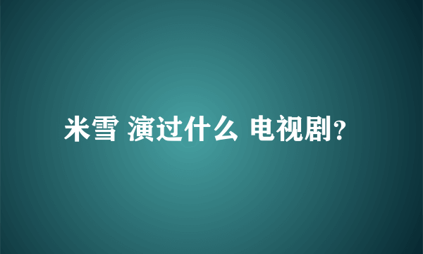 米雪 演过什么 电视剧？