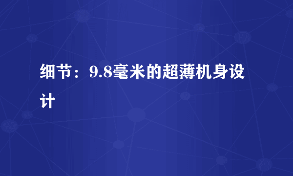 细节：9.8毫米的超薄机身设计