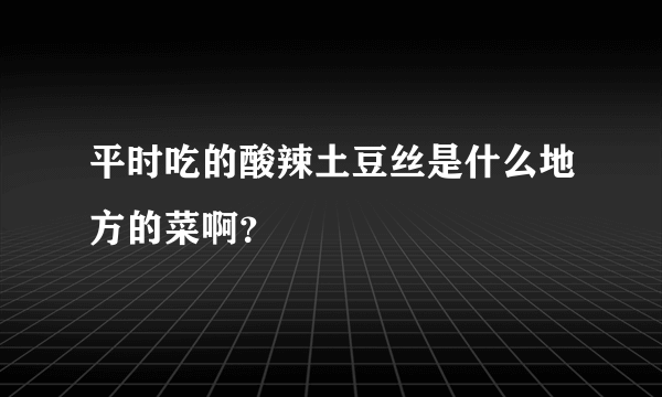 平时吃的酸辣土豆丝是什么地方的菜啊？