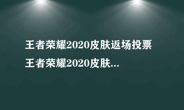 王者荣耀2020皮肤返场投票 王者荣耀2020皮肤返场投票入口