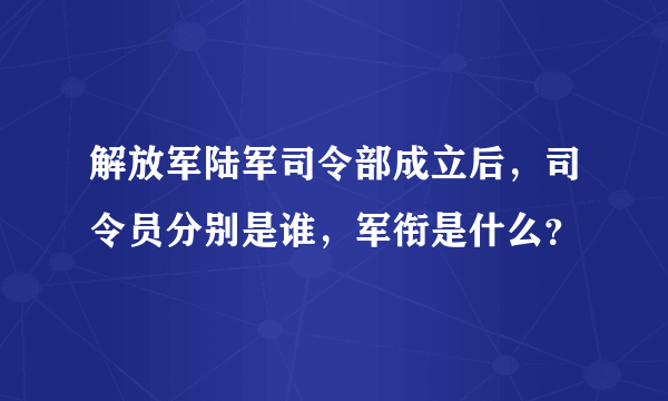 解放军陆军司令部成立后，司令员分别是谁，军衔是什么？