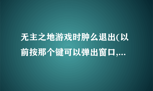 无主之地游戏时肿么退出(以前按那个键可以弹出窗口,现在肿么不可以了?)