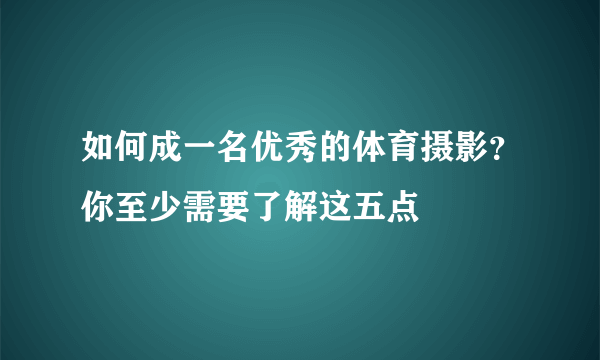 如何成一名优秀的体育摄影？你至少需要了解这五点