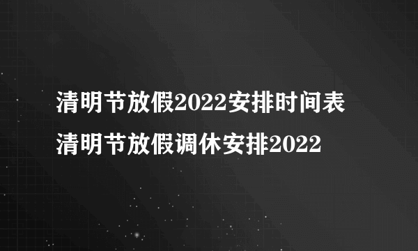 清明节放假2022安排时间表 清明节放假调休安排2022