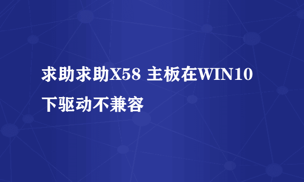 求助求助X58 主板在WIN10 下驱动不兼容