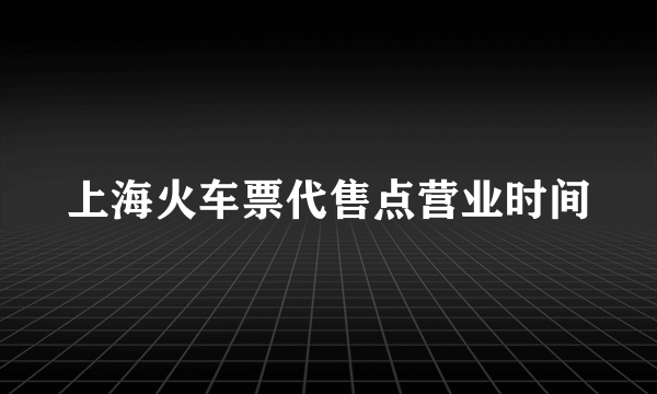 上海火车票代售点营业时间