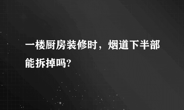 一楼厨房装修时，烟道下半部能拆掉吗?