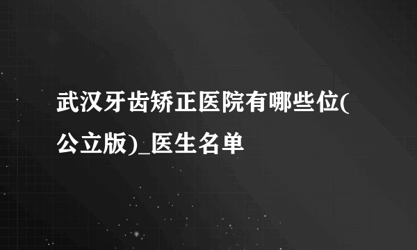 武汉牙齿矫正医院有哪些位(公立版)_医生名单