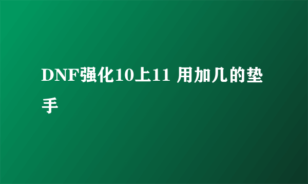 DNF强化10上11 用加几的垫手