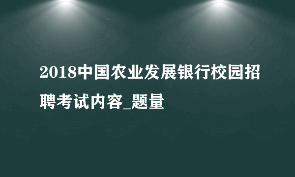 2018中国农业发展银行校园招聘考试内容_题量