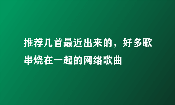 推荐几首最近出来的，好多歌串烧在一起的网络歌曲