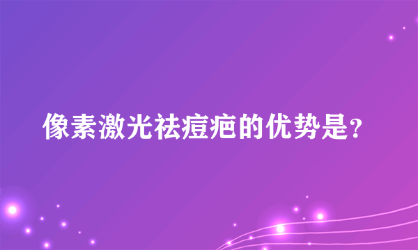 像素激光祛痘疤的优势是？