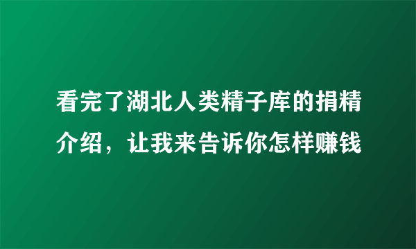 看完了湖北人类精子库的捐精介绍，让我来告诉你怎样赚钱