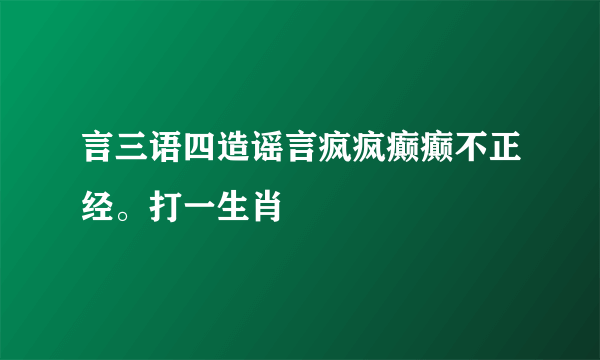 言三语四造谣言疯疯癫癫不正经。打一生肖