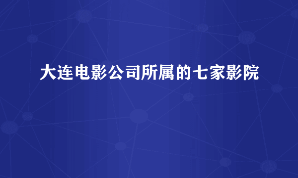 大连电影公司所属的七家影院