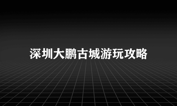 深圳大鹏古城游玩攻略