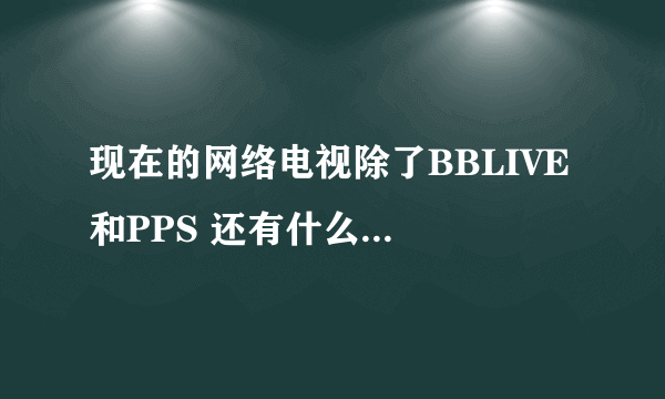 现在的网络电视除了BBLIVE 和PPS 还有什么比较好的吗?