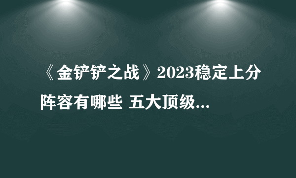 《金铲铲之战》2023稳定上分阵容有哪些 五大顶级阵容一览