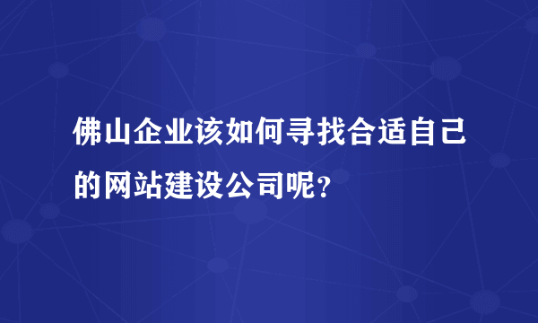 佛山企业该如何寻找合适自己的网站建设公司呢？