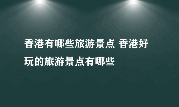 香港有哪些旅游景点 香港好玩的旅游景点有哪些