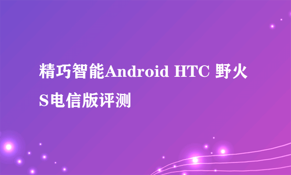 精巧智能Android HTC 野火S电信版评测