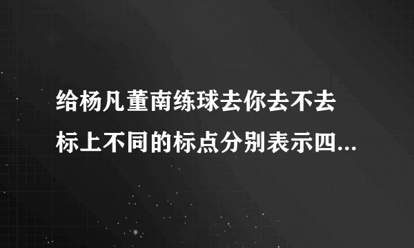 给杨凡董南练球去你去不去 标上不同的标点分别表示四种不同的意思