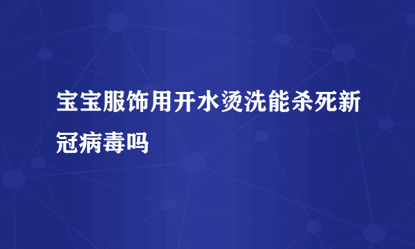 宝宝服饰用开水烫洗能杀死新冠病毒吗