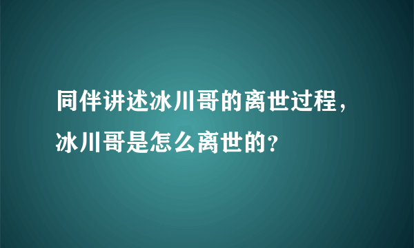 同伴讲述冰川哥的离世过程，冰川哥是怎么离世的？