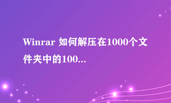 Winrar 如何解压在1000个文件夹中的1000个包？十万火急在线等！答对送价值100元的CHDPT邀请码！