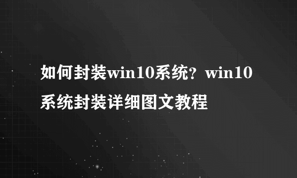 如何封装win10系统？win10系统封装详细图文教程