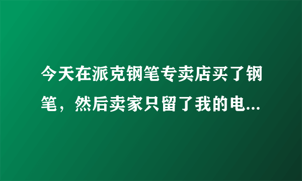 今天在派克钢笔专卖店买了钢笔，然后卖家只留了我的电话和姓名，并没有给什么保修卡？这样可靠吗？还是派